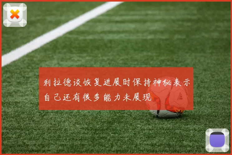 利拉德谈恢复进展时保持神秘表示自己还有很多能力未展现