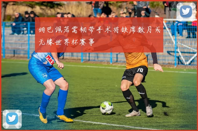 姆巴佩若需韧带手术将缺席数月或无缘世界杯赛事