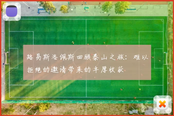 路易斯洛佩斯回顾泰山之旅：难以拒绝的邀请带来的丰厚收获
