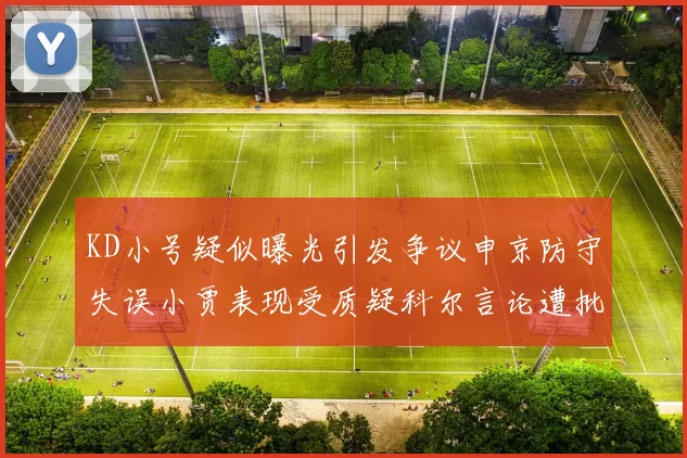 KD小号疑似曝光引发争议申京防守失误小贾表现受质疑科尔言论遭批评