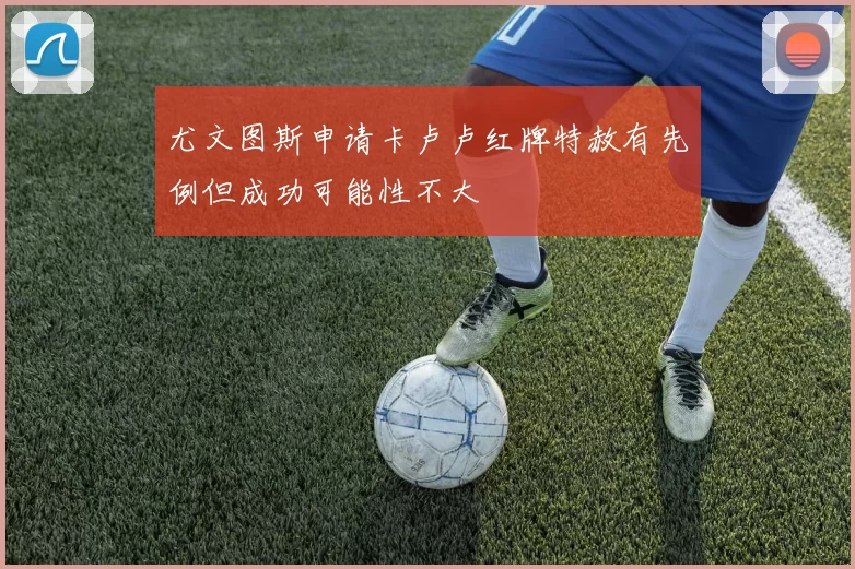 尤文图斯申请卡卢卢红牌特赦有先例但成功可能性不大