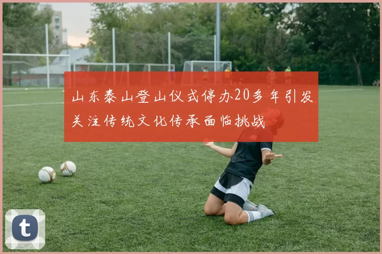 山东泰山登山仪式停办20多年引发关注传统文化传承面临挑战