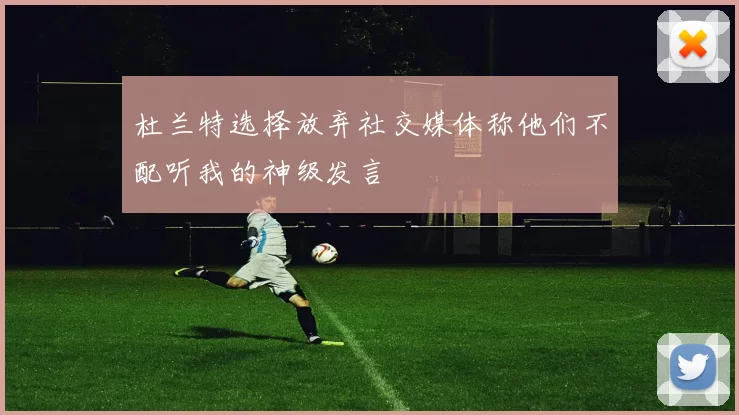 杜兰特选择放弃社交媒体称他们不配听我的神级发言