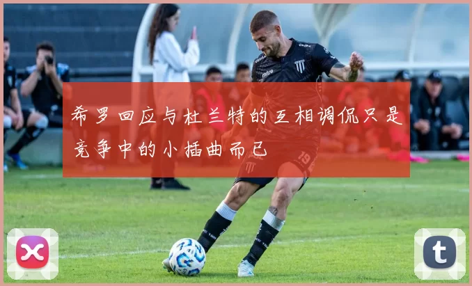 希罗回应与杜兰特的互相调侃只是竞争中的小插曲而已