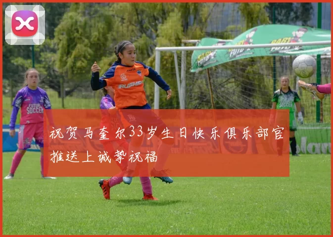 祝贺马奎尔33岁生日快乐俱乐部官推送上诚挚祝福