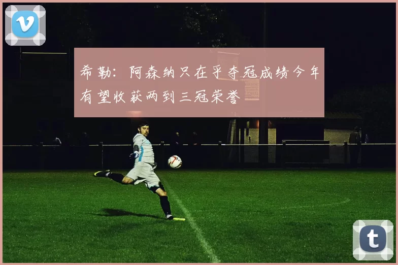 希勒：阿森纳只在乎夺冠成绩今年有望收获两到三冠荣誉