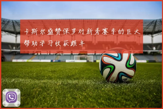 卡斯尔盛赞保罗对新秀赛季的巨大帮助学习收获颇丰