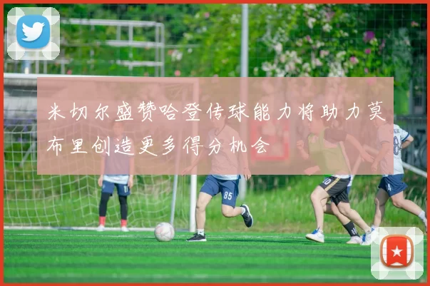 米切尔盛赞哈登传球能力将助力莫布里创造更多得分机会