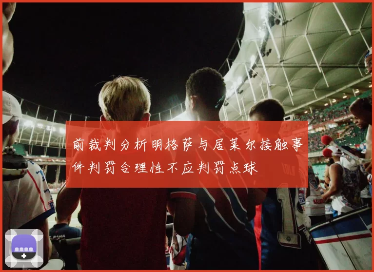 前裁判分析明格萨与居莱尔接触事件判罚合理性不应判罚点球