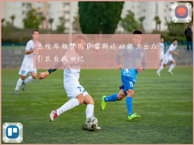 杰伦布朗赞冈萨雷斯运动能力出众引发自我回忆