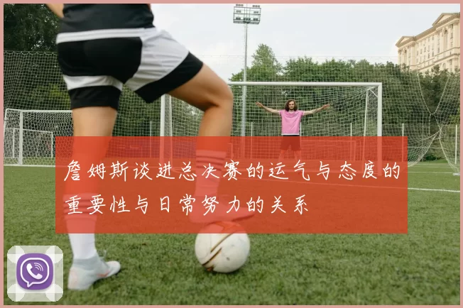 詹姆斯谈进总决赛的运气与态度的重要性与日常努力的关系