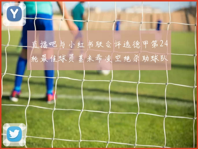 直播吧与小红书联合评选德甲第24轮最佳球员基米希凌空绝杀助球队赢得国家德比
