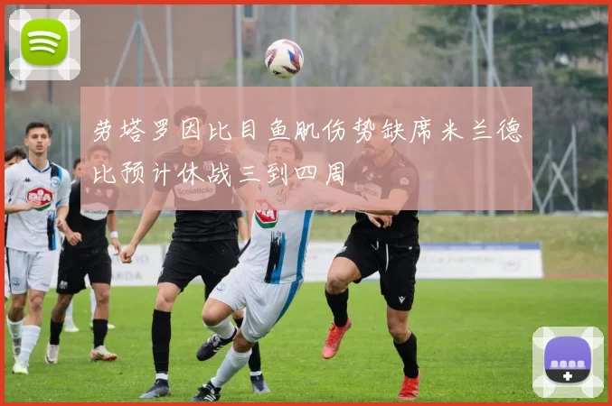 劳塔罗因比目鱼肌伤势缺席米兰德比预计休战三到四周