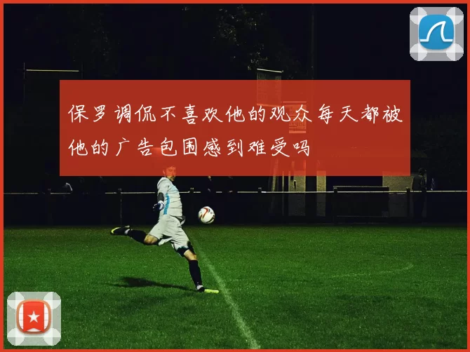 保罗调侃不喜欢他的观众每天都被他的广告包围感到难受吗