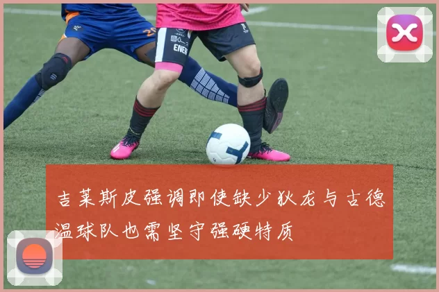 吉莱斯皮强调即使缺少狄龙与古德温球队也需坚守强硬特质