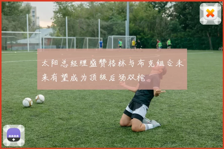 太阳总经理盛赞格林与布克组合未来有望成为顶级后场双枪