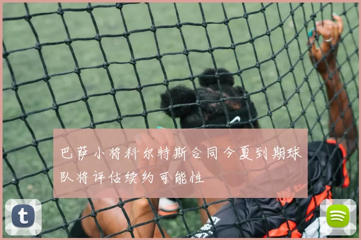 巴萨小将科尔特斯合同今夏到期球队将评估续约可能性