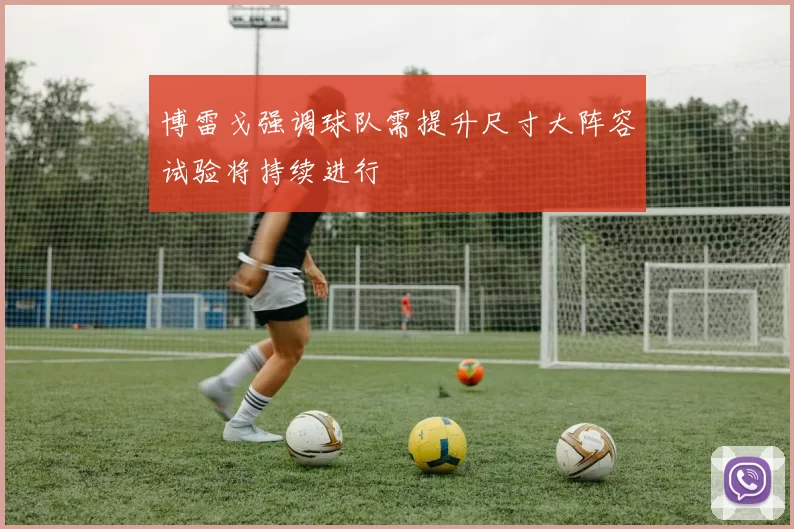 博雷戈强调球队需提升尺寸大阵容试验将持续进行