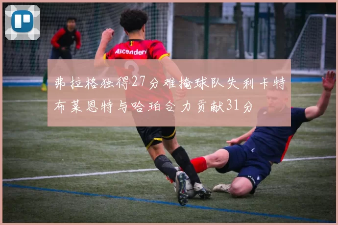 弗拉格独得27分难掩球队失利卡特布莱恩特与哈珀合力贡献31分