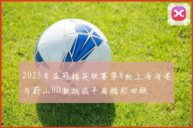 2025年亚冠精英联赛第8轮上海海港与蔚山HD激战成平局精彩回顾