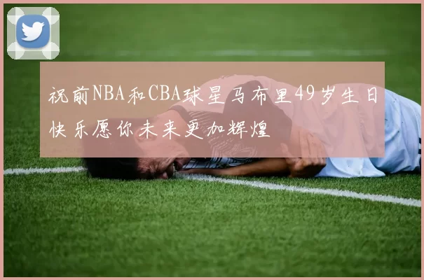 祝前NBA和CBA球星马布里49岁生日快乐愿你未来更加辉煌