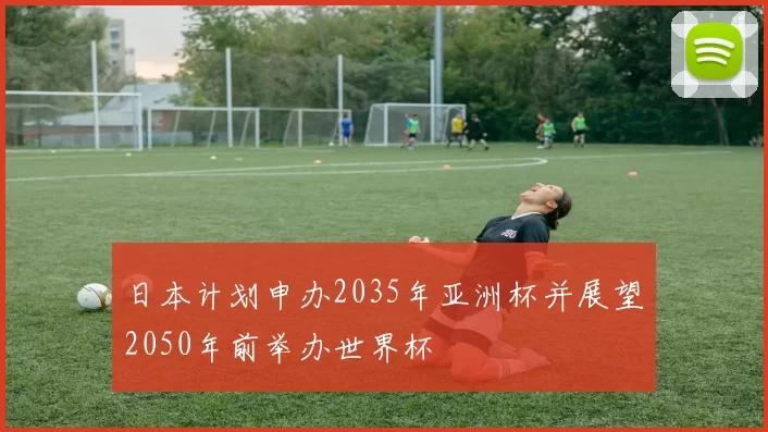 日本计划申办2035年亚洲杯并展望2050年前举办世界杯