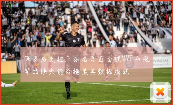 保罗历史控卫排名是否合理MVP和冠军的缺失能否掩盖其数据成就