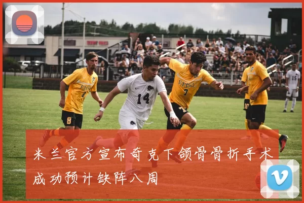 米兰官方宣布奇克下颌骨骨折手术成功预计缺阵八周