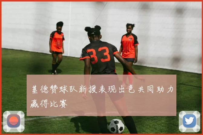 基德赞球队新援表现出色共同助力赢得比赛