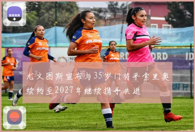 尤文图斯宣布与35岁门将平索里奥续约至2027年继续携手共进