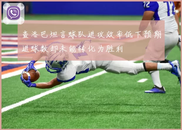 查洛巴坦言球队进攻效率低下预期进球数却未能转化为胜利