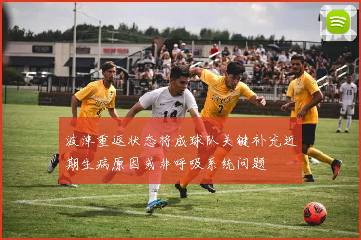 波津重返状态将成球队关键补充近期生病原因或非呼吸系统问题