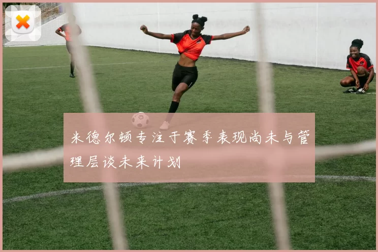米德尔顿专注于赛季表现尚未与管理层谈未来计划