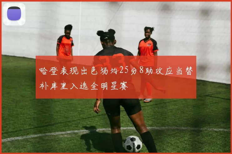 哈登表现出色场均25分8助攻应当替补库里入选全明星赛