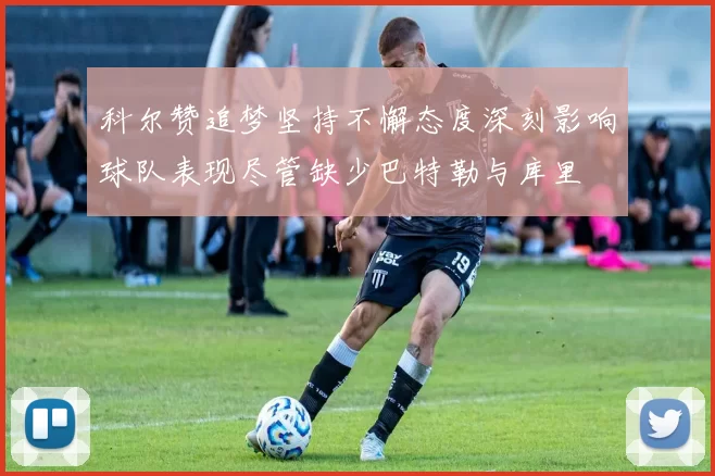 科尔赞追梦坚持不懈态度深刻影响球队表现尽管缺少巴特勒与库里