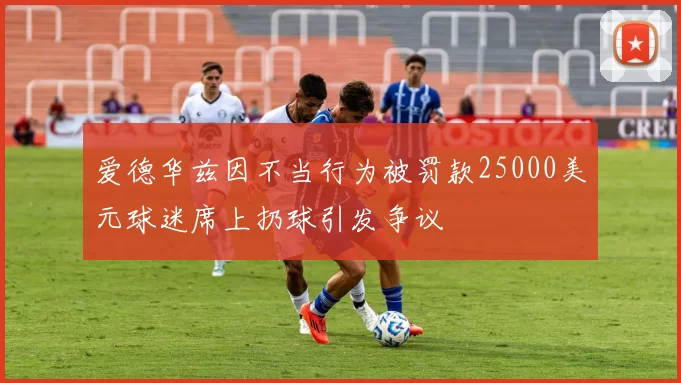 爱德华兹因不当行为被罚款25000美元球迷席上扔球引发争议