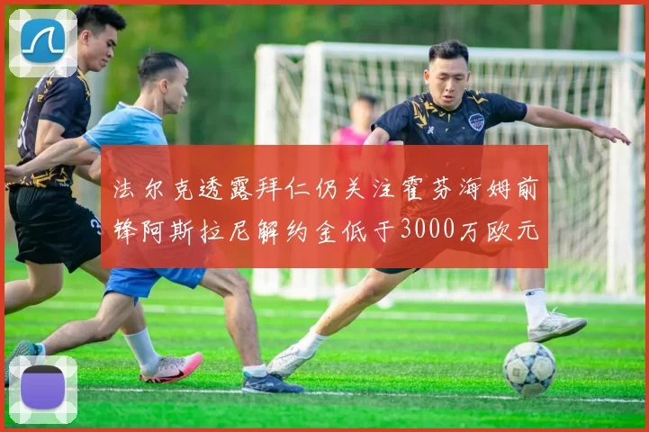 法尔克透露拜仁仍关注霍芬海姆前锋阿斯拉尼解约金低于3000万欧元