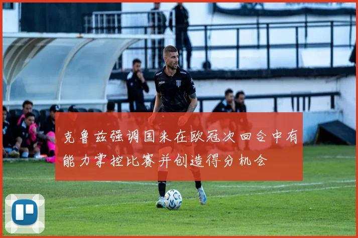 克鲁兹强调国米在欧冠次回合中有能力掌控比赛并创造得分机会