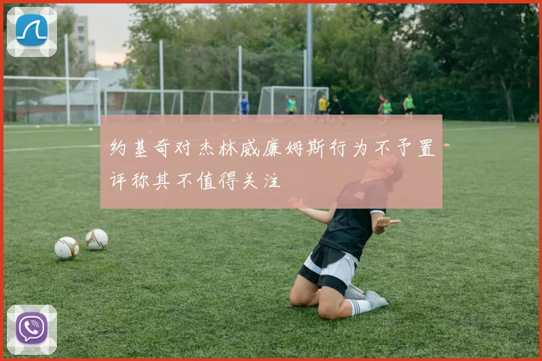 约基奇对杰林威廉姆斯行为不予置评称其不值得关注