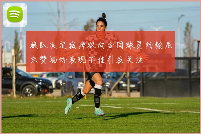 狼队决定裁掉双向合同球员约翰尼朱赞场均表现不佳引发关注
