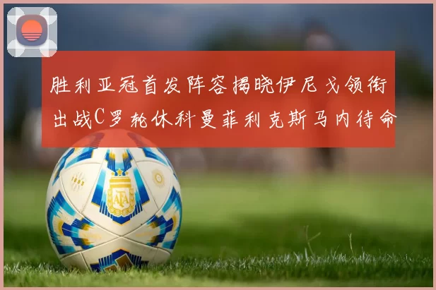 胜利亚冠首发阵容揭晓伊尼戈领衔出战C罗轮休科曼菲利克斯马内待命