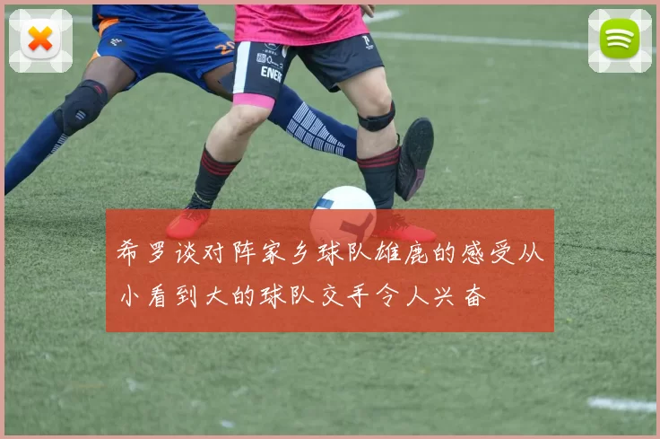 希罗谈对阵家乡球队雄鹿的感受从小看到大的球队交手令人兴奋