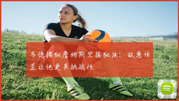 韦德揭秘詹姆斯空接秘诀：故意传歪让他更具挑战性