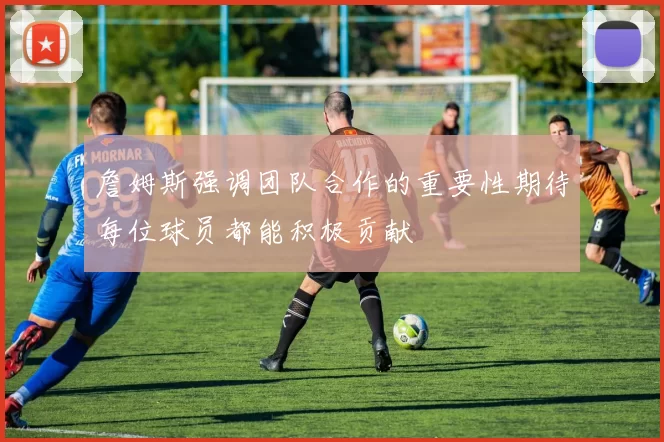 詹姆斯强调团队合作的重要性期待每位球员都能积极贡献