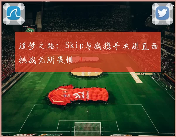 追梦之路：Skip与我携手共进直面挑战无所畏惧