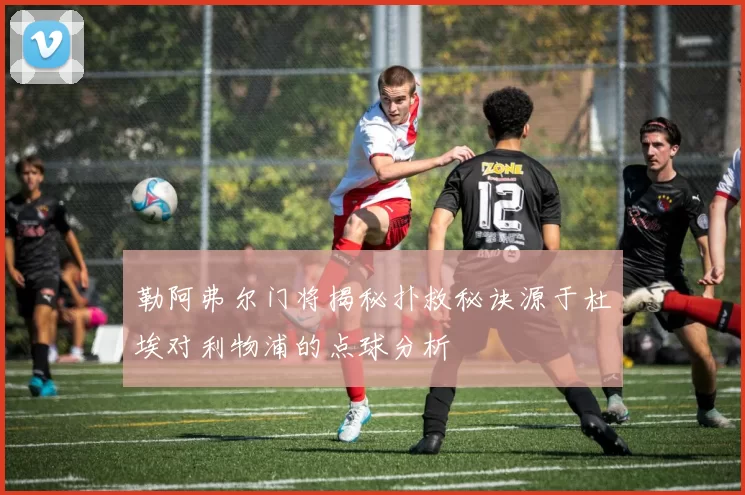 勒阿弗尔门将揭秘扑救秘诀源于杜埃对利物浦的点球分析
